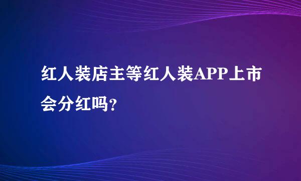 红人装店主等红人装APP上市会分红吗？