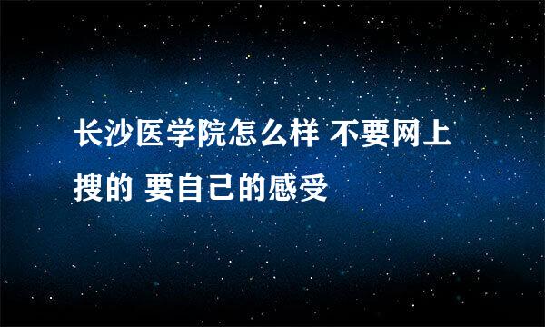 长沙医学院怎么样 不要网上搜的 要自己的感受