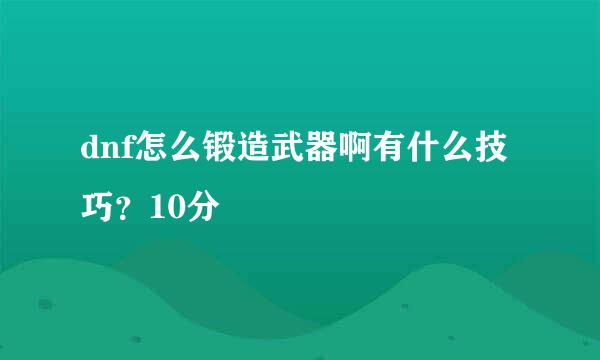 dnf怎么锻造武器啊有什么技巧？10分