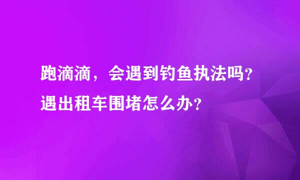 跑滴滴，会遇到钓鱼执法吗？遇出租车围堵怎么办？