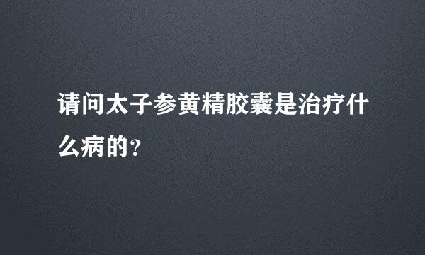 请问太子参黄精胶囊是治疗什么病的？