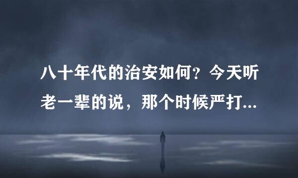 八十年代的治安如何？今天听老一辈的说，那个时候严打抓了好多人，虽然有冤案，但已经到了不打不行了？