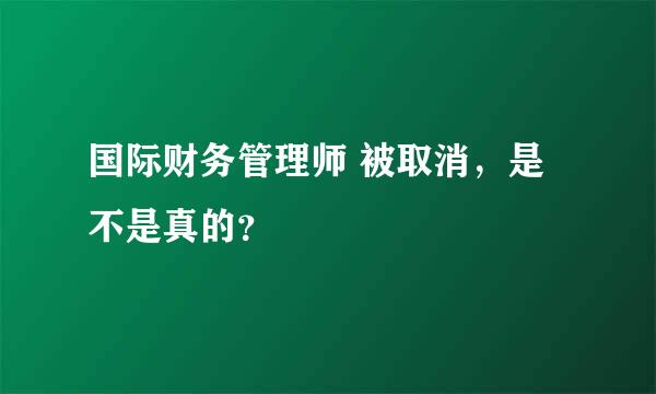 国际财务管理师 被取消，是不是真的？