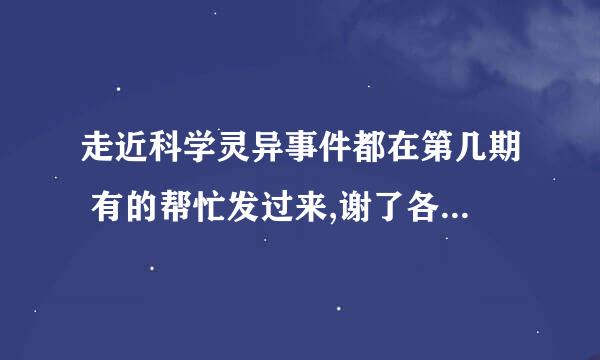 走近科学灵异事件都在第几期 有的帮忙发过来,谢了各位热心人士