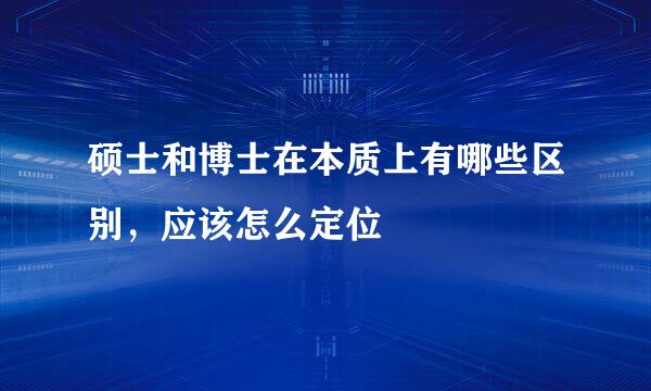 硕士和博士在本质上有哪些区别，应该怎么定位