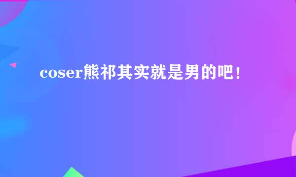 coser熊祁其实就是男的吧！