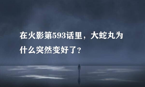 在火影第593话里，大蛇丸为什么突然变好了？