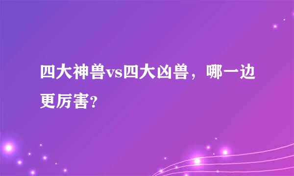 四大神兽vs四大凶兽，哪一边更厉害？