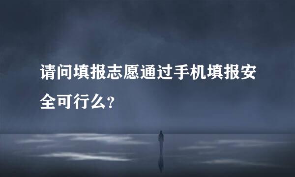 请问填报志愿通过手机填报安全可行么？