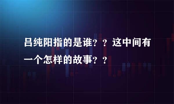 吕纯阳指的是谁？？这中间有一个怎样的故事？？