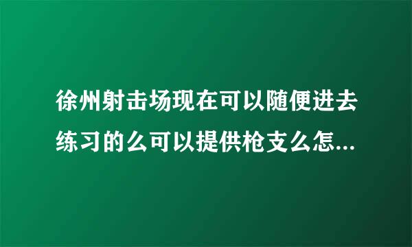 徐州射击场现在可以随便进去练习的么可以提供枪支么怎么收费呢