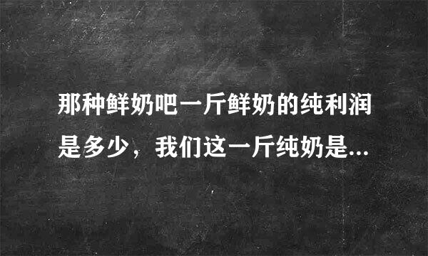 那种鲜奶吧一斤鲜奶的纯利润是多少，我们这一斤纯奶是2.8一斤，加工好卖是5块一斤，找为专业人士帮忙解答