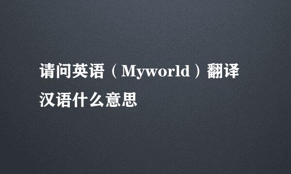 请问英语（Myworld）翻译汉语什么意思