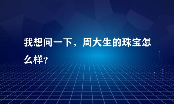 我想问一下，周大生的珠宝怎么样？