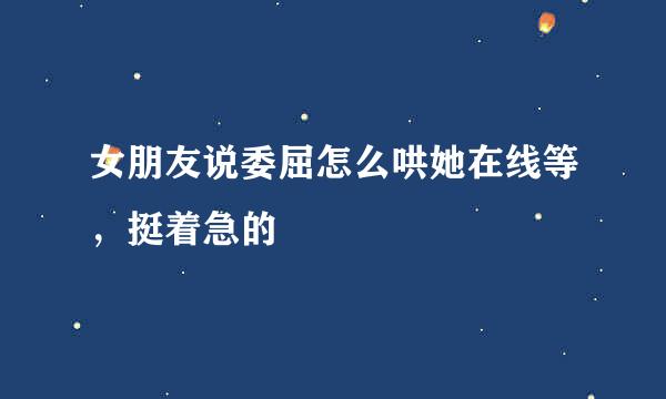 女朋友说委屈怎么哄她在线等，挺着急的