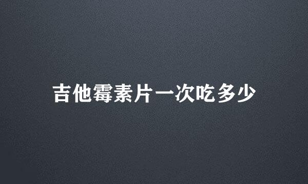 吉他霉素片一次吃多少