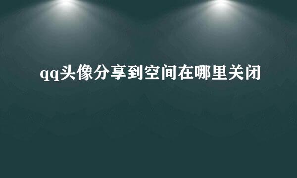 qq头像分享到空间在哪里关闭