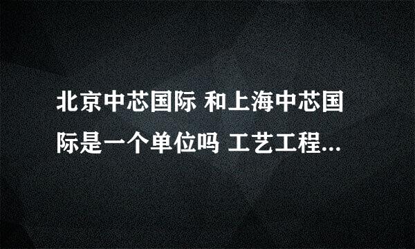 北京中芯国际 和上海中芯国际是一个单位吗 工艺工程师待遇如何