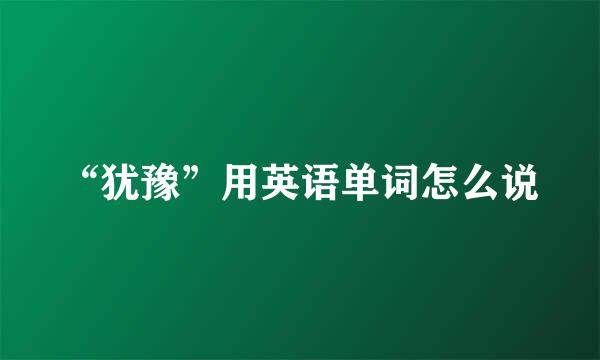 “犹豫”用英语单词怎么说