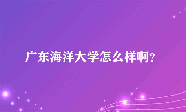 广东海洋大学怎么样啊？