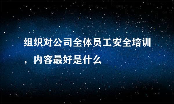 组织对公司全体员工安全培训，内容最好是什么