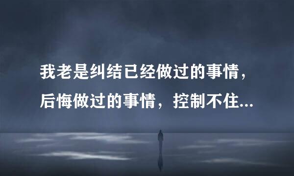 我老是纠结已经做过的事情，后悔做过的事情，控制不住的去想！