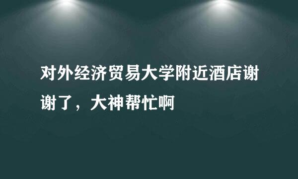 对外经济贸易大学附近酒店谢谢了，大神帮忙啊