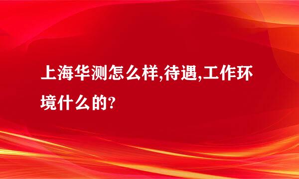 上海华测怎么样,待遇,工作环境什么的?