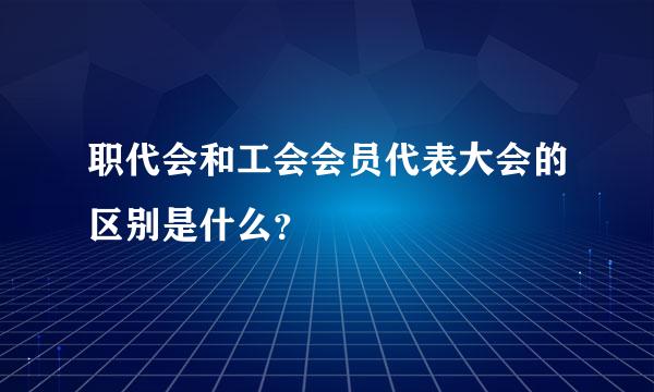 职代会和工会会员代表大会的区别是什么？