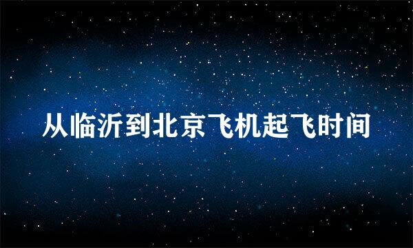 从临沂到北京飞机起飞时间