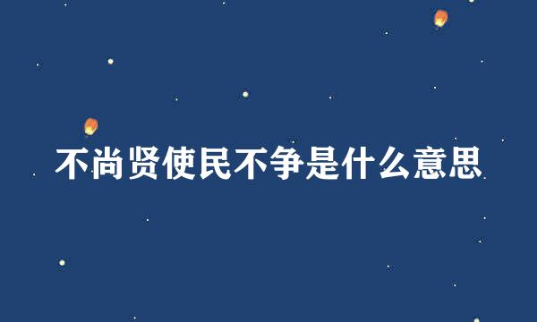 不尚贤使民不争是什么意思