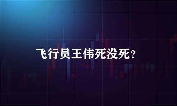 飞行员王伟死没死？