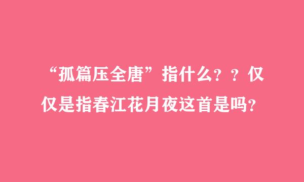 “孤篇压全唐”指什么？？仅仅是指春江花月夜这首是吗？