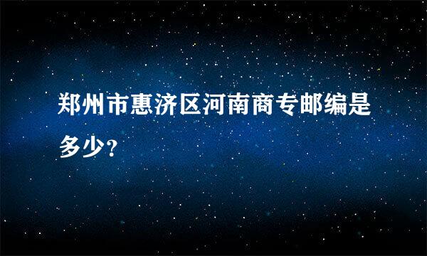 郑州市惠济区河南商专邮编是多少？