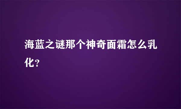 海蓝之谜那个神奇面霜怎么乳化？