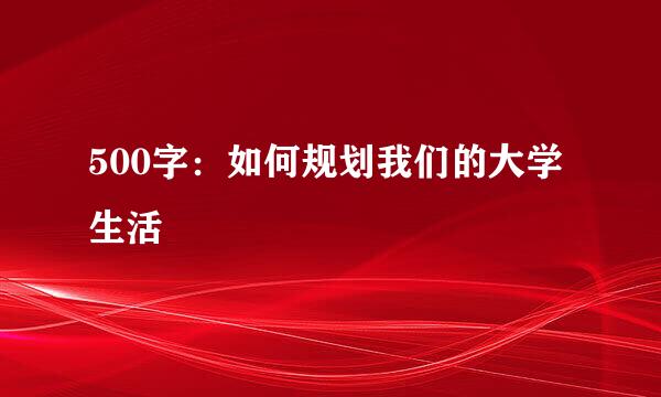 500字：如何规划我们的大学生活