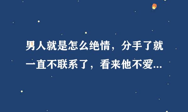 男人就是怎么绝情，分手了就一直不联系了，看来他不爱我，我也爱错了人。