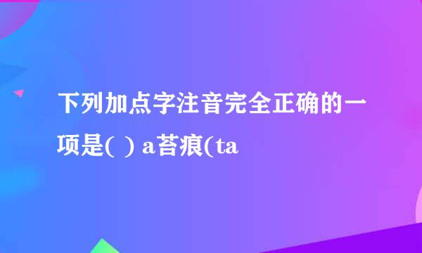 下列加点字注音完全正确的一项是( ) a苔痕(ta