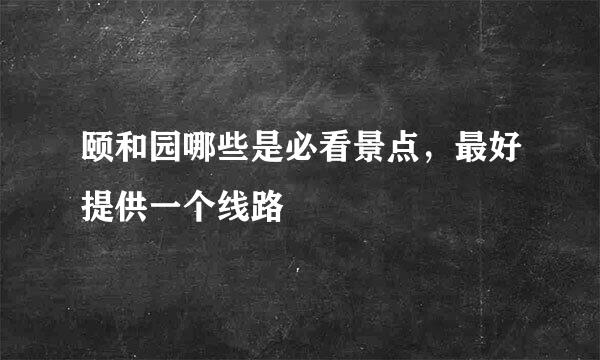 颐和园哪些是必看景点，最好提供一个线路