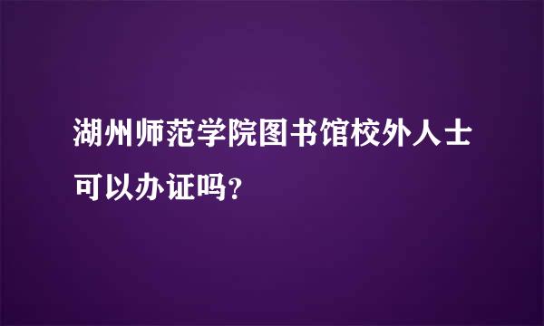 湖州师范学院图书馆校外人士可以办证吗？