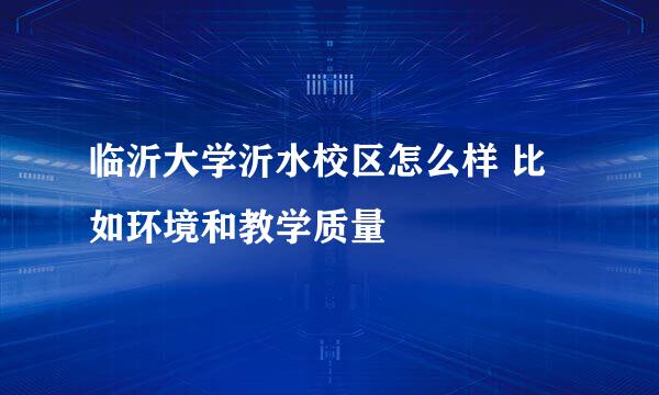 临沂大学沂水校区怎么样 比如环境和教学质量