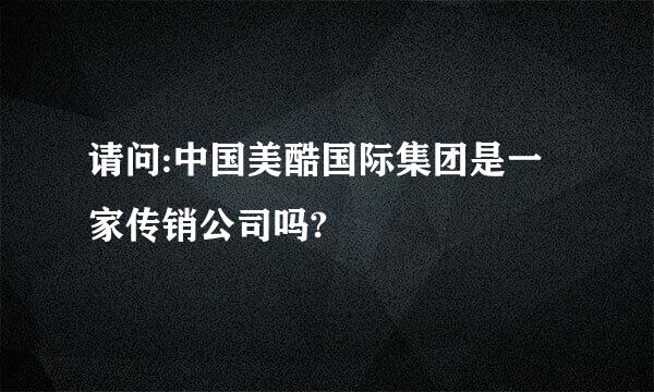 请问:中国美酷国际集团是一家传销公司吗?