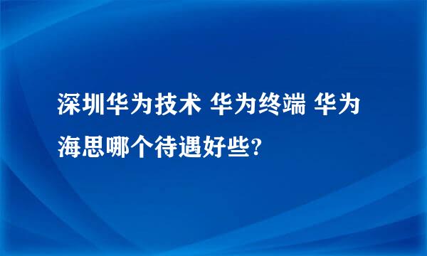 深圳华为技术 华为终端 华为海思哪个待遇好些?