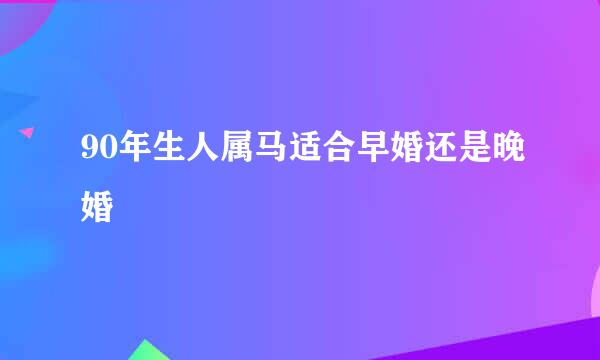 90年生人属马适合早婚还是晚婚