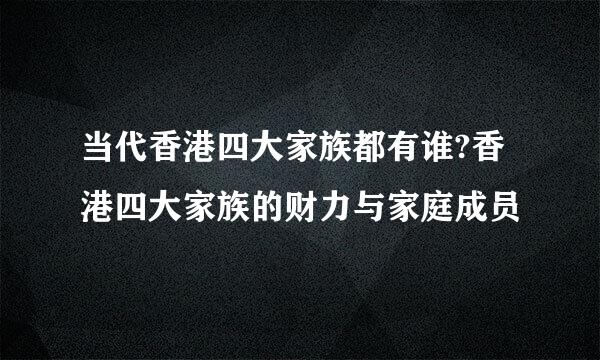 当代香港四大家族都有谁?香港四大家族的财力与家庭成员