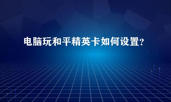 电脑玩和平精英卡如何设置？