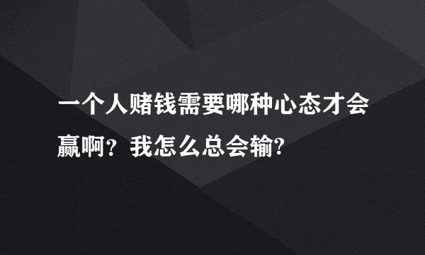 一个人赌钱需要哪种心态才会赢啊？我怎么总会输?