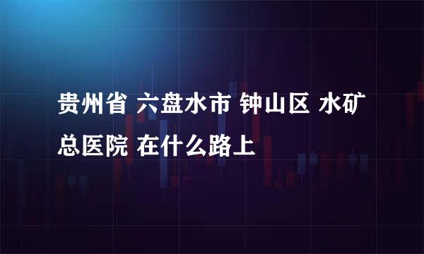 贵州省 六盘水市 钟山区 水矿总医院 在什么路上