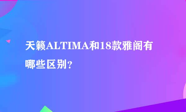 天籁ALTIMA和18款雅阁有哪些区别？