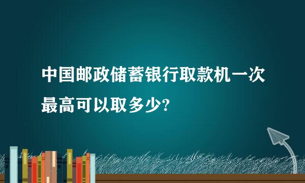 中国邮政储蓄银行取款机一次最高可以取多少?